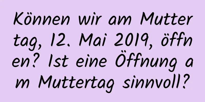 Können wir am Muttertag, 12. Mai 2019, öffnen? Ist eine Öffnung am Muttertag sinnvoll?