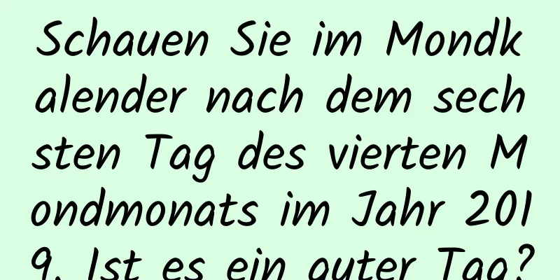 Schauen Sie im Mondkalender nach dem sechsten Tag des vierten Mondmonats im Jahr 2019. Ist es ein guter Tag?