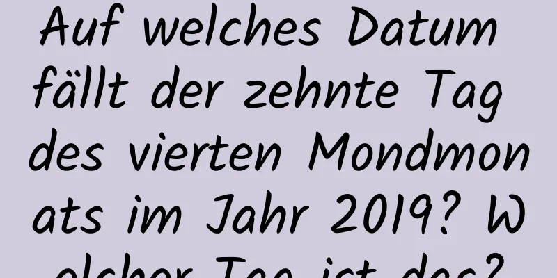 Auf welches Datum fällt der zehnte Tag des vierten Mondmonats im Jahr 2019? Welcher Tag ist das?