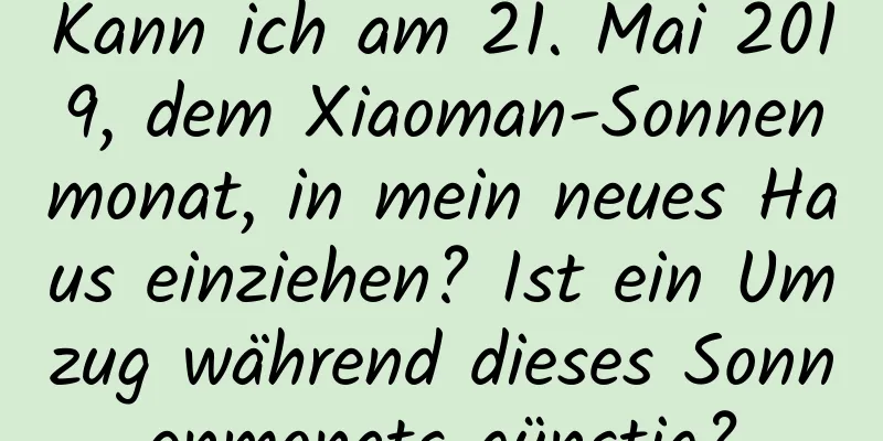 Kann ich am 21. Mai 2019, dem Xiaoman-Sonnenmonat, in mein neues Haus einziehen? Ist ein Umzug während dieses Sonnenmonats günstig?