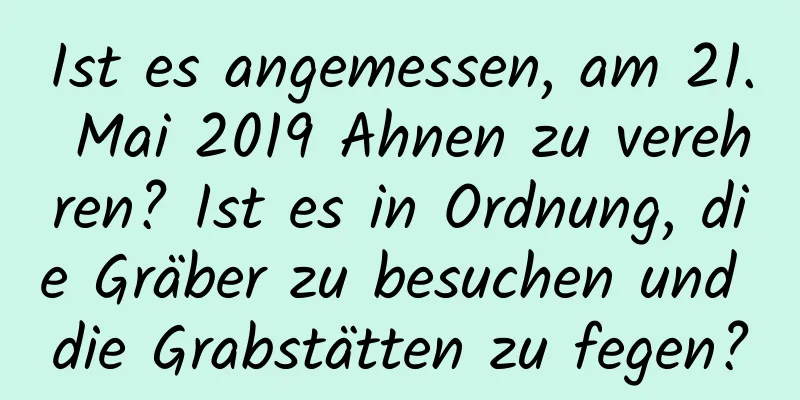 Ist es angemessen, am 21. Mai 2019 Ahnen zu verehren? Ist es in Ordnung, die Gräber zu besuchen und die Grabstätten zu fegen?