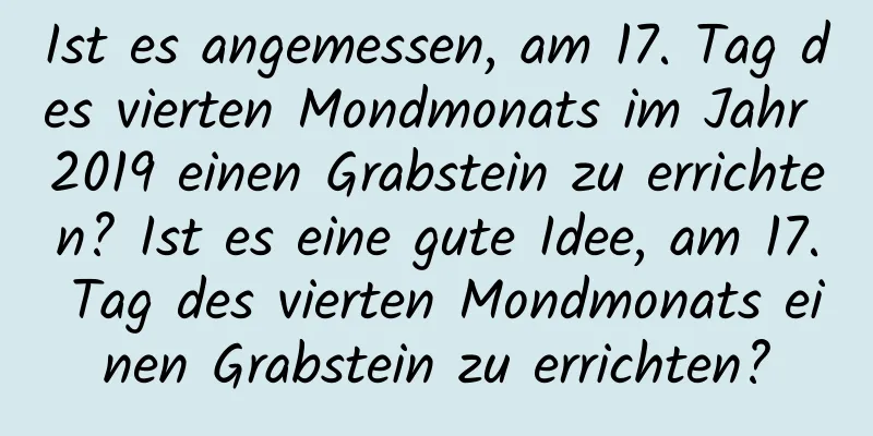 Ist es angemessen, am 17. Tag des vierten Mondmonats im Jahr 2019 einen Grabstein zu errichten? Ist es eine gute Idee, am 17. Tag des vierten Mondmonats einen Grabstein zu errichten?