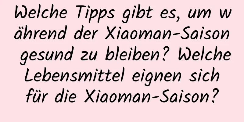 Welche Tipps gibt es, um während der Xiaoman-Saison gesund zu bleiben? Welche Lebensmittel eignen sich für die Xiaoman-Saison?