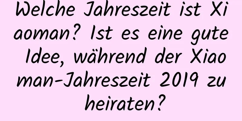 Welche Jahreszeit ist Xiaoman? Ist es eine gute Idee, während der Xiaoman-Jahreszeit 2019 zu heiraten?