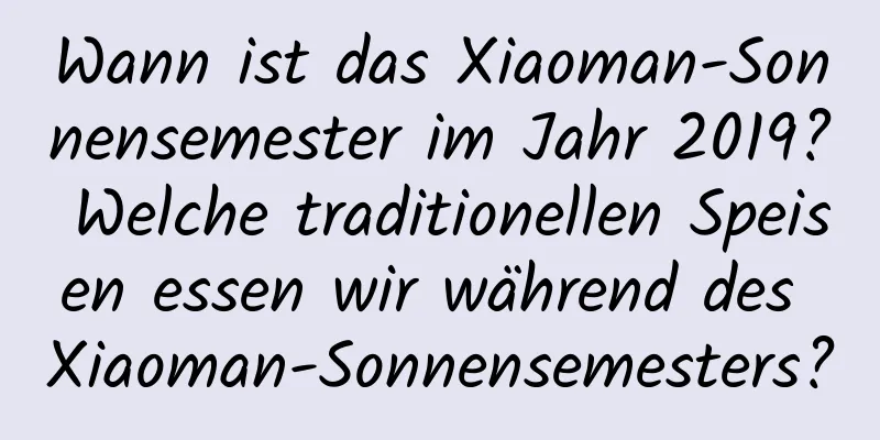 Wann ist das Xiaoman-Sonnensemester im Jahr 2019? Welche traditionellen Speisen essen wir während des Xiaoman-Sonnensemesters?