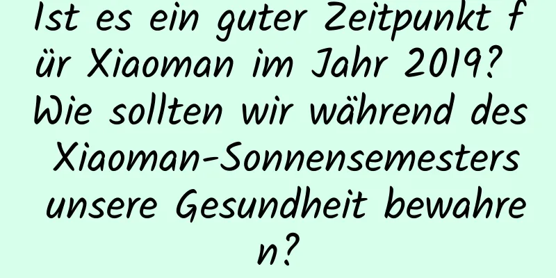 Ist es ein guter Zeitpunkt für Xiaoman im Jahr 2019? Wie sollten wir während des Xiaoman-Sonnensemesters unsere Gesundheit bewahren?