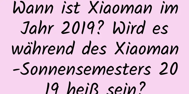 Wann ist Xiaoman im Jahr 2019? Wird es während des Xiaoman-Sonnensemesters 2019 heiß sein?