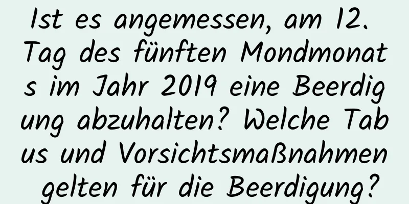 Ist es angemessen, am 12. Tag des fünften Mondmonats im Jahr 2019 eine Beerdigung abzuhalten? Welche Tabus und Vorsichtsmaßnahmen gelten für die Beerdigung?