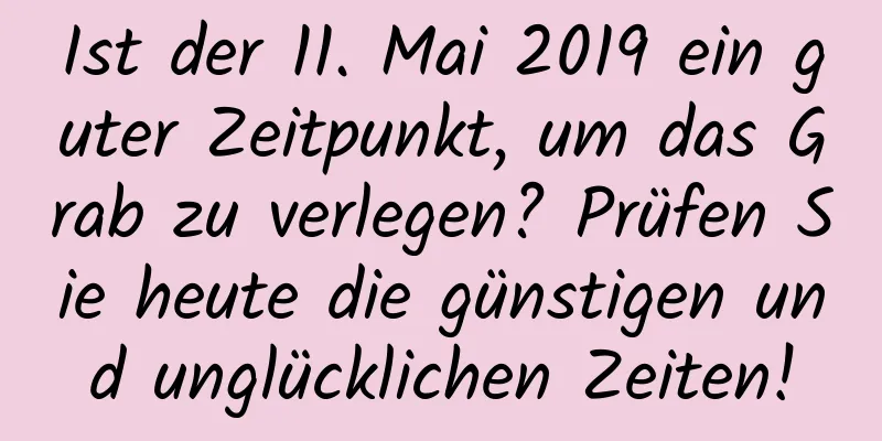 Ist der 11. Mai 2019 ein guter Zeitpunkt, um das Grab zu verlegen? Prüfen Sie heute die günstigen und unglücklichen Zeiten!