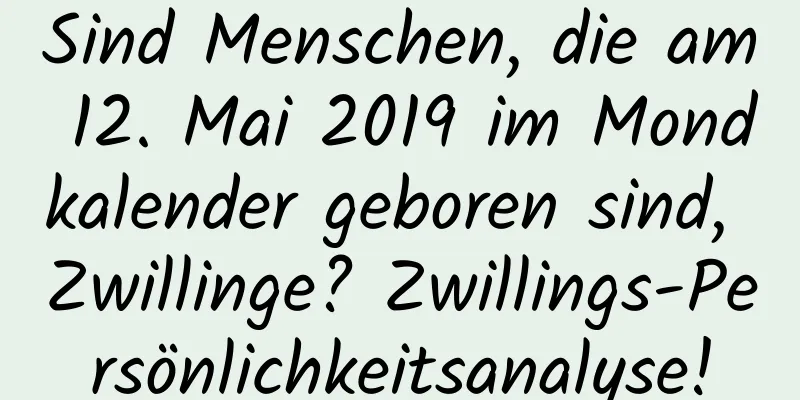 Sind Menschen, die am 12. Mai 2019 im Mondkalender geboren sind, Zwillinge? Zwillings-Persönlichkeitsanalyse!