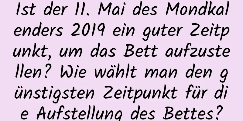 Ist der 11. Mai des Mondkalenders 2019 ein guter Zeitpunkt, um das Bett aufzustellen? Wie wählt man den günstigsten Zeitpunkt für die Aufstellung des Bettes?