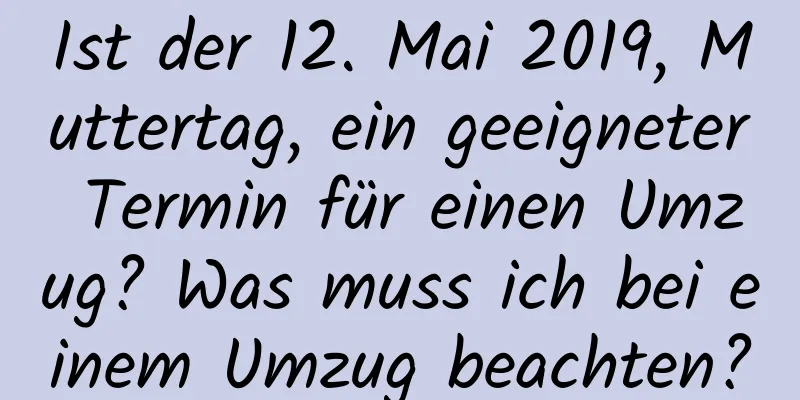 Ist der 12. Mai 2019, Muttertag, ein geeigneter Termin für einen Umzug? Was muss ich bei einem Umzug beachten?