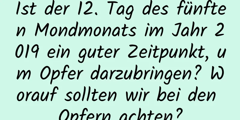 Ist der 12. Tag des fünften Mondmonats im Jahr 2019 ein guter Zeitpunkt, um Opfer darzubringen? Worauf sollten wir bei den Opfern achten?