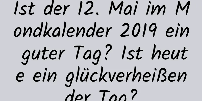 Ist der 12. Mai im Mondkalender 2019 ein guter Tag? Ist heute ein glückverheißender Tag?