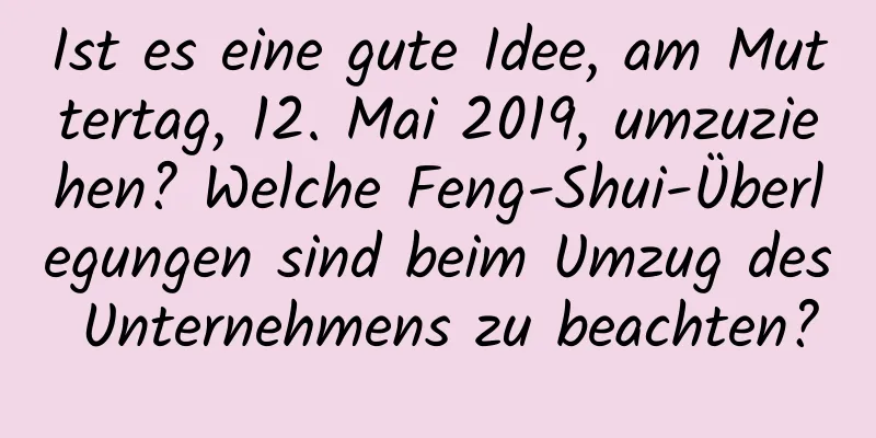 Ist es eine gute Idee, am Muttertag, 12. Mai 2019, umzuziehen? Welche Feng-Shui-Überlegungen sind beim Umzug des Unternehmens zu beachten?