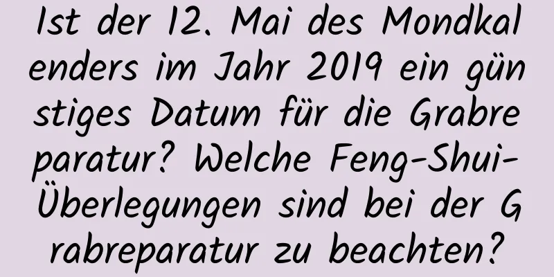 Ist der 12. Mai des Mondkalenders im Jahr 2019 ein günstiges Datum für die Grabreparatur? Welche Feng-Shui-Überlegungen sind bei der Grabreparatur zu beachten?