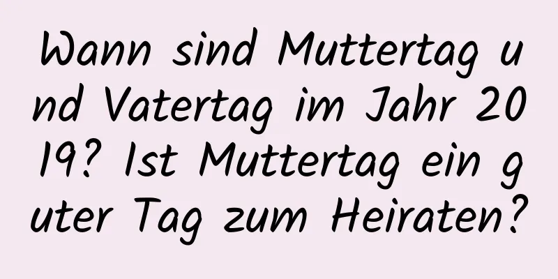 Wann sind Muttertag und Vatertag im Jahr 2019? Ist Muttertag ein guter Tag zum Heiraten?