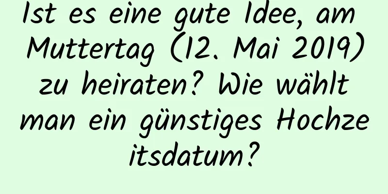 Ist es eine gute Idee, am Muttertag (12. Mai 2019) zu heiraten? Wie wählt man ein günstiges Hochzeitsdatum?