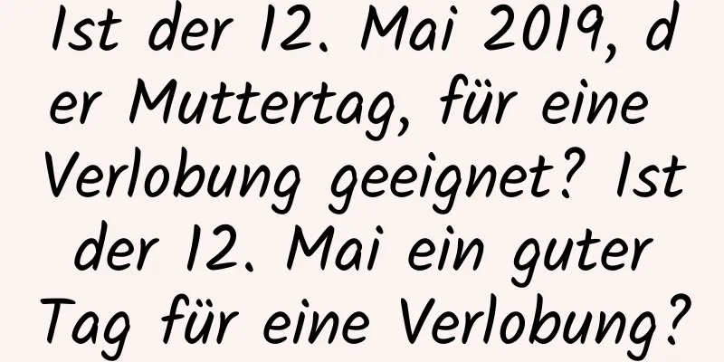 Ist der 12. Mai 2019, der Muttertag, für eine Verlobung geeignet? Ist der 12. Mai ein guter Tag für eine Verlobung?