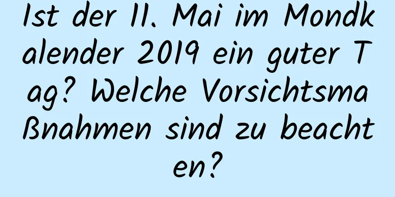 Ist der 11. Mai im Mondkalender 2019 ein guter Tag? Welche Vorsichtsmaßnahmen sind zu beachten?