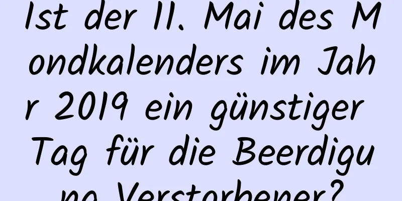 Ist der 11. Mai des Mondkalenders im Jahr 2019 ein günstiger Tag für die Beerdigung Verstorbener?