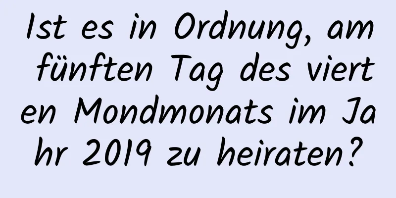 Ist es in Ordnung, am fünften Tag des vierten Mondmonats im Jahr 2019 zu heiraten?