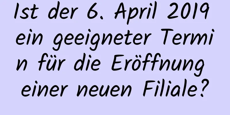 Ist der 6. April 2019 ein geeigneter Termin für die Eröffnung einer neuen Filiale?