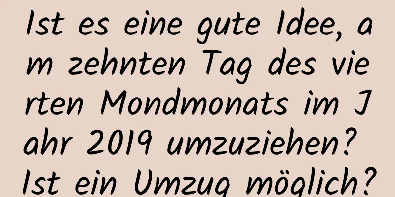 Ist es eine gute Idee, am zehnten Tag des vierten Mondmonats im Jahr 2019 umzuziehen? Ist ein Umzug möglich?