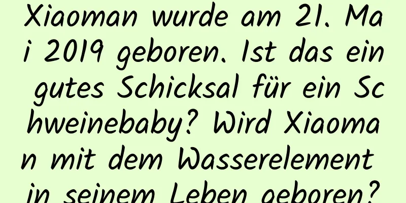 Xiaoman wurde am 21. Mai 2019 geboren. Ist das ein gutes Schicksal für ein Schweinebaby? Wird Xiaoman mit dem Wasserelement in seinem Leben geboren?