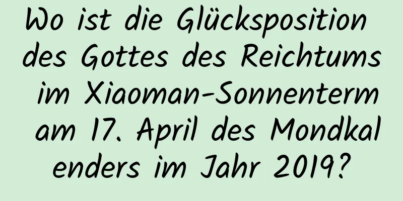 Wo ist die Glücksposition des Gottes des Reichtums im Xiaoman-Sonnenterm am 17. April des Mondkalenders im Jahr 2019?