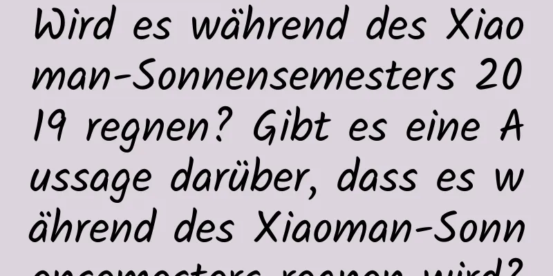 Wird es während des Xiaoman-Sonnensemesters 2019 regnen? Gibt es eine Aussage darüber, dass es während des Xiaoman-Sonnensemesters regnen wird?