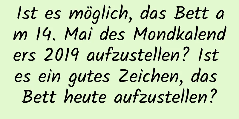 Ist es möglich, das Bett am 14. Mai des Mondkalenders 2019 aufzustellen? Ist es ein gutes Zeichen, das Bett heute aufzustellen?