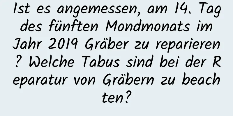 Ist es angemessen, am 14. Tag des fünften Mondmonats im Jahr 2019 Gräber zu reparieren? Welche Tabus sind bei der Reparatur von Gräbern zu beachten?