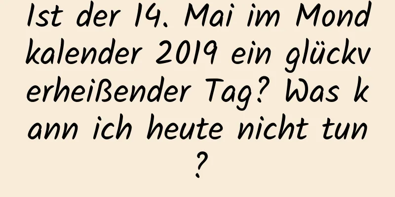 Ist der 14. Mai im Mondkalender 2019 ein glückverheißender Tag? Was kann ich heute nicht tun?