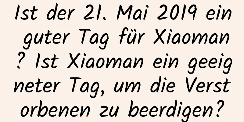 Ist der 21. Mai 2019 ein guter Tag für Xiaoman? Ist Xiaoman ein geeigneter Tag, um die Verstorbenen zu beerdigen?