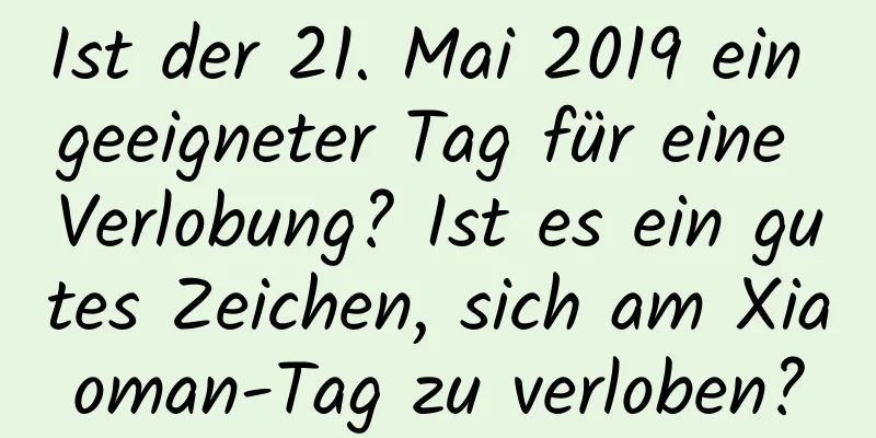 Ist der 21. Mai 2019 ein geeigneter Tag für eine Verlobung? Ist es ein gutes Zeichen, sich am Xiaoman-Tag zu verloben?