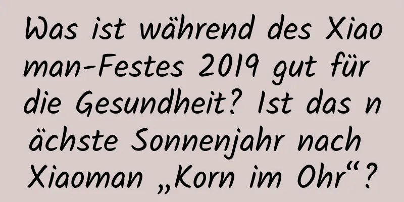 Was ist während des Xiaoman-Festes 2019 gut für die Gesundheit? Ist das nächste Sonnenjahr nach Xiaoman „Korn im Ohr“?