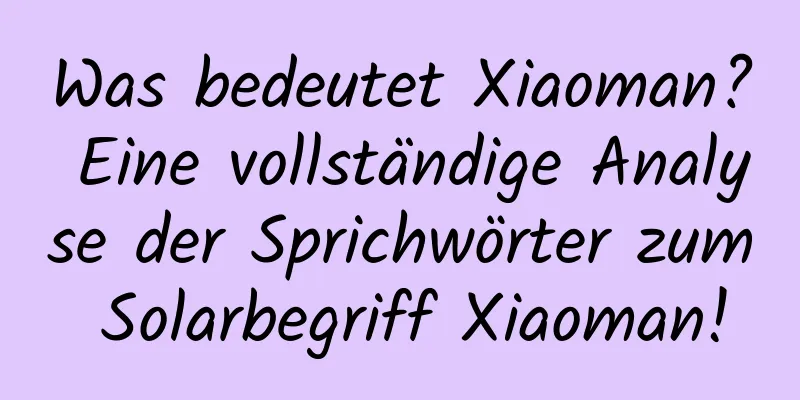 Was bedeutet Xiaoman? Eine vollständige Analyse der Sprichwörter zum Solarbegriff Xiaoman!