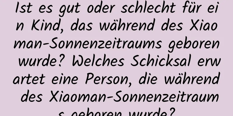 Ist es gut oder schlecht für ein Kind, das während des Xiaoman-Sonnenzeitraums geboren wurde? Welches Schicksal erwartet eine Person, die während des Xiaoman-Sonnenzeitraums geboren wurde?