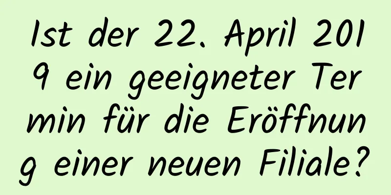 Ist der 22. April 2019 ein geeigneter Termin für die Eröffnung einer neuen Filiale?