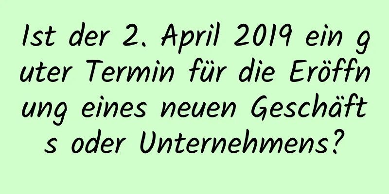 Ist der 2. April 2019 ein guter Termin für die Eröffnung eines neuen Geschäfts oder Unternehmens?