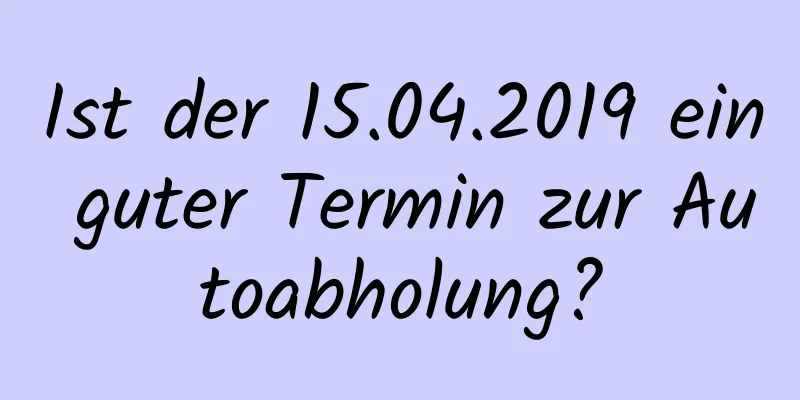 Ist der 15.04.2019 ein guter Termin zur Autoabholung?