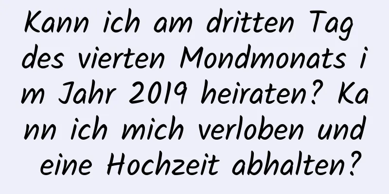 Kann ich am dritten Tag des vierten Mondmonats im Jahr 2019 heiraten? Kann ich mich verloben und eine Hochzeit abhalten?