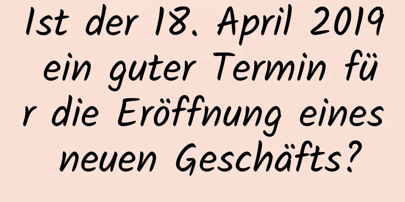 Ist der 18. April 2019 ein guter Termin für die Eröffnung eines neuen Geschäfts?