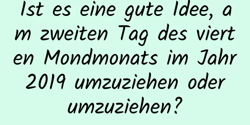 Ist es eine gute Idee, am zweiten Tag des vierten Mondmonats im Jahr 2019 umzuziehen oder umzuziehen?