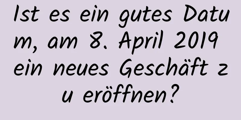 Ist es ein gutes Datum, am 8. April 2019 ein neues Geschäft zu eröffnen?