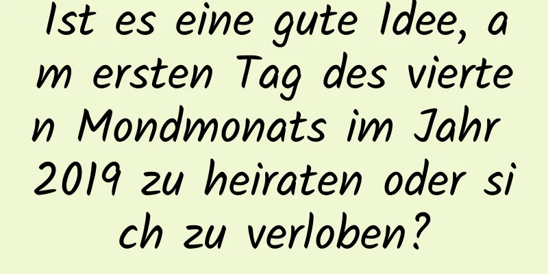 Ist es eine gute Idee, am ersten Tag des vierten Mondmonats im Jahr 2019 zu heiraten oder sich zu verloben?