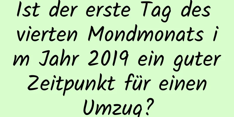 Ist der erste Tag des vierten Mondmonats im Jahr 2019 ein guter Zeitpunkt für einen Umzug?