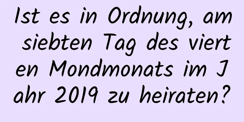 Ist es in Ordnung, am siebten Tag des vierten Mondmonats im Jahr 2019 zu heiraten?