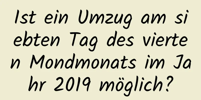 Ist ein Umzug am siebten Tag des vierten Mondmonats im Jahr 2019 möglich?